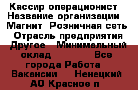 Кассир-операционист › Название организации ­ Магнит, Розничная сеть › Отрасль предприятия ­ Другое › Минимальный оклад ­ 25 000 - Все города Работа » Вакансии   . Ненецкий АО,Красное п.